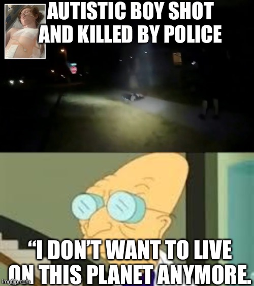 AUTISTIC BOY SHOT AND KILLED BY POLICE; “I DON’T WANT TO LIVE ON THIS PLANET ANYMORE. | image tagged in i dont want to live on this planet anymore | made w/ Imgflip meme maker