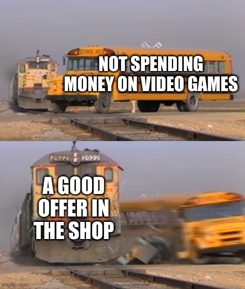 For real though XD | NOT SPENDING MONEY ON VIDEO GAMES; A GOOD OFFER IN THE SHOP | image tagged in a train hitting a school bus | made w/ Imgflip meme maker
