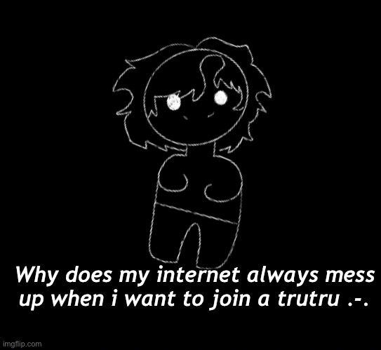 tRutRu | Why does my internet always mess up when i want to join a trutru .-. | made w/ Imgflip meme maker