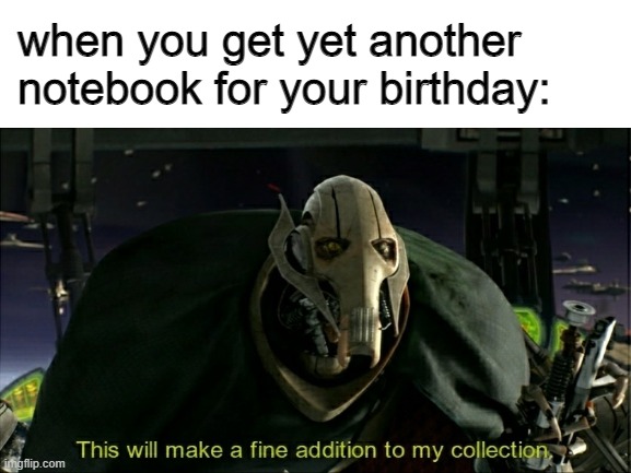 *sighs* | when you get yet another notebook for your birthday: | image tagged in general grievous | made w/ Imgflip meme maker