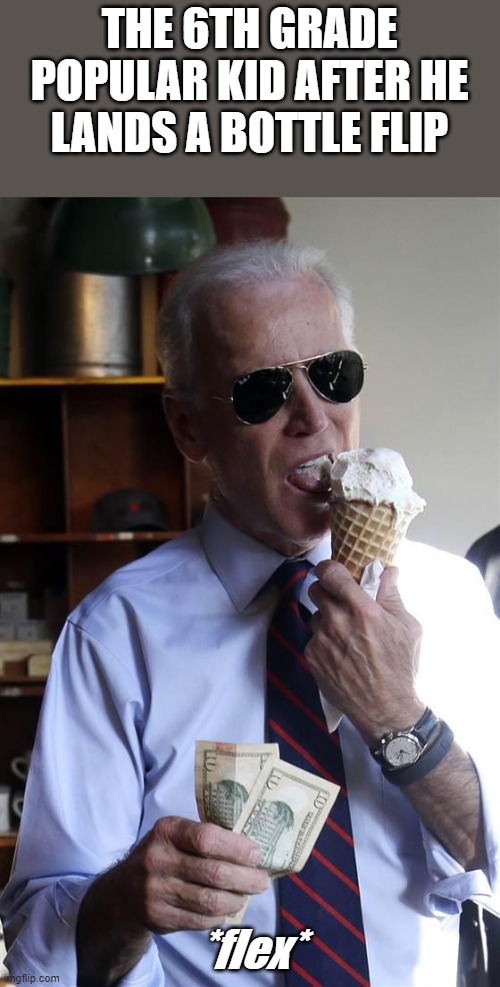 6th grade popular kids are different breeds | THE 6TH GRADE POPULAR KID AFTER HE LANDS A BOTTLE FLIP; *flex* | image tagged in joe biden ice cream and cash | made w/ Imgflip meme maker