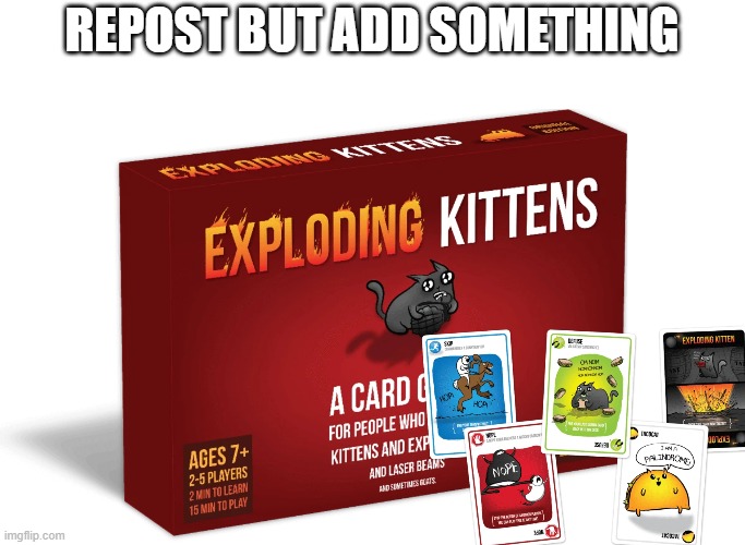 Exploding Kittens | REPOST BUT ADD SOMETHING | image tagged in exploding kittens | made w/ Imgflip meme maker