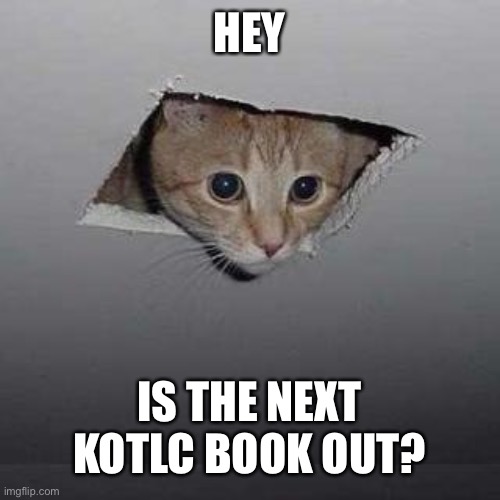 Ceiling Cat | HEY; IS THE NEXT KOTLC BOOK OUT? | image tagged in memes,ceiling cat | made w/ Imgflip meme maker