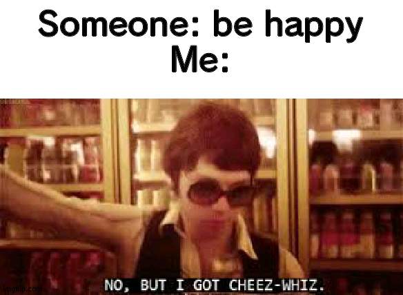 no, but i got cheez-whiz | Someone: be happy
Me: | image tagged in no but i got cheez-whiz | made w/ Imgflip meme maker