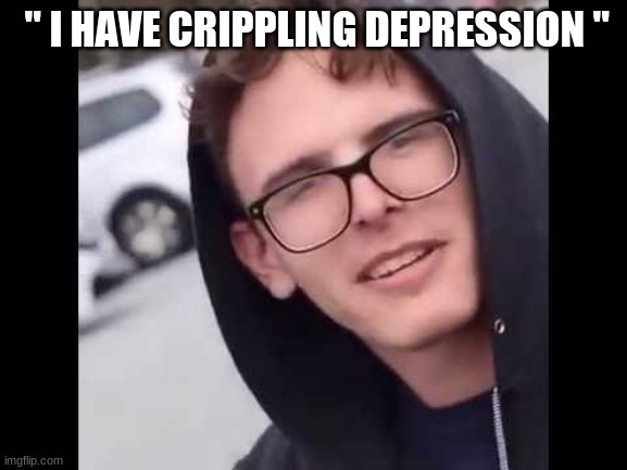 I have crippling Depression  | " I HAVE CRIPPLING DEPRESSION " | image tagged in i have crippling depression | made w/ Imgflip meme maker