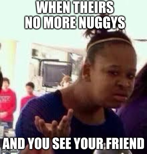 Bruh | WHEN THEIRS NO MORE NUGGYS; AND YOU SEE YOUR FRIEND | image tagged in bruh | made w/ Imgflip meme maker