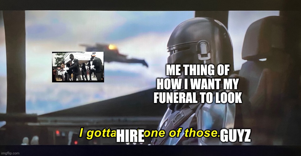 I gotta get one of those. | ME THING OF HOW I WANT MY FUNERAL TO LOOK; HIRE; GUYZ | image tagged in i gotta get one of those,mandalorian,coffin dance | made w/ Imgflip meme maker