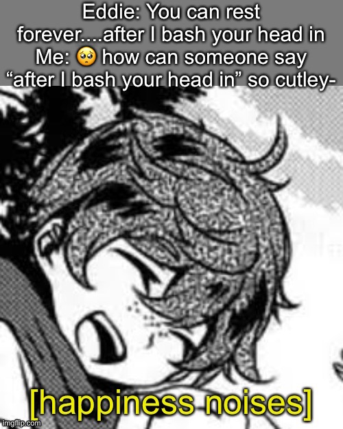 Eddie happiness noises | Eddie: You can rest forever....after I bash your head in
Me: 🥺 how can someone say “after I bash your head in” so cutley- | image tagged in eddie happiness noises | made w/ Imgflip meme maker