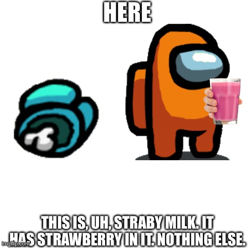 Blank Transparent Square Meme | HERE; THIS IS, UH, STRABY MILK. IT HAS STRAWBERRY IN IT. NOTHING ELSE. | image tagged in memes,blank transparent square,straby milk,blood,dead,among us | made w/ Imgflip meme maker