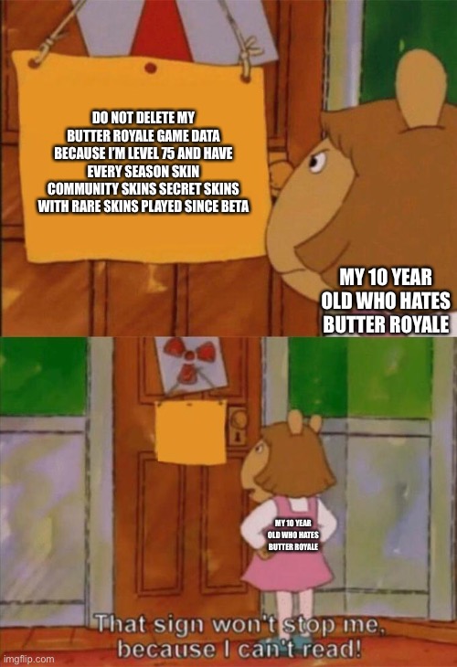 DW Sign Won't Stop Me Because I Can't Read | DO NOT DELETE MY BUTTER ROYALE GAME DATA BECAUSE I’M LEVEL 75 AND HAVE EVERY SEASON SKIN COMMUNITY SKINS SECRET SKINS WITH RARE SKINS PLAYED SINCE BETA; MY 10 YEAR OLD WHO HATES BUTTER ROYALE; MY 10 YEAR OLD WHO HATES BUTTER ROYALE | image tagged in dw sign won't stop me because i can't read | made w/ Imgflip meme maker