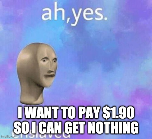 Ah Yes enslaved | I WANT TO PAY $1.90 SO I CAN GET NOTHING | image tagged in ah yes enslaved | made w/ Imgflip meme maker