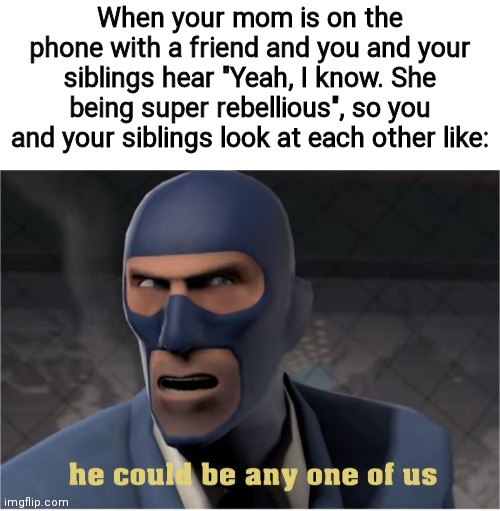 True dat- | When your mom is on the phone with a friend and you and your siblings hear "Yeah, I know. She being super rebellious", so you and your siblings look at each other like: | image tagged in he could be anyone of us | made w/ Imgflip meme maker