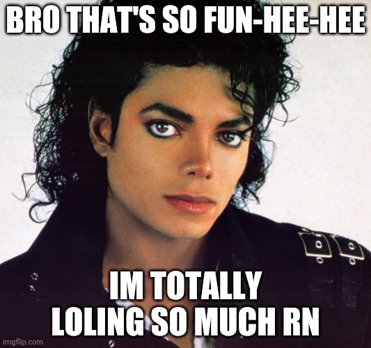 Michael Jackson | BRO THAT'S SO FUN-HEE-HEE; IM TOTALLY LOLING SO MUCH RN | image tagged in michael jackson | made w/ Imgflip meme maker