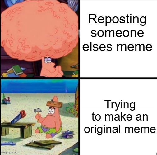 So true | Reposting someone elses meme; Trying to make an original meme | image tagged in patrick big brain,original meme,help | made w/ Imgflip meme maker