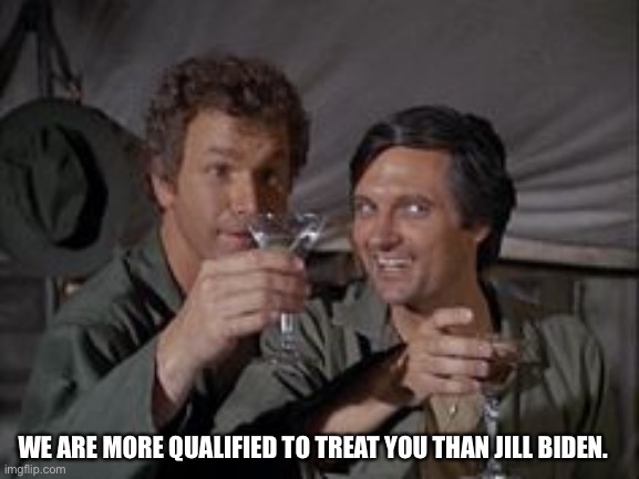 Mash | WE ARE MORE QUALIFIED TO TREAT YOU THAN JILL BIDEN. | image tagged in mash | made w/ Imgflip meme maker