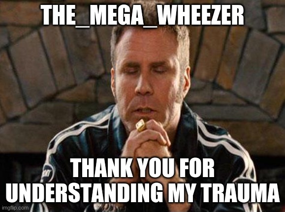 ? I hope @The_Mega_Wheezer becomes rich someday | THE_MEGA_WHEEZER; THANK YOU FOR UNDERSTANDING MY TRAUMA | image tagged in ricky bobby praying | made w/ Imgflip meme maker