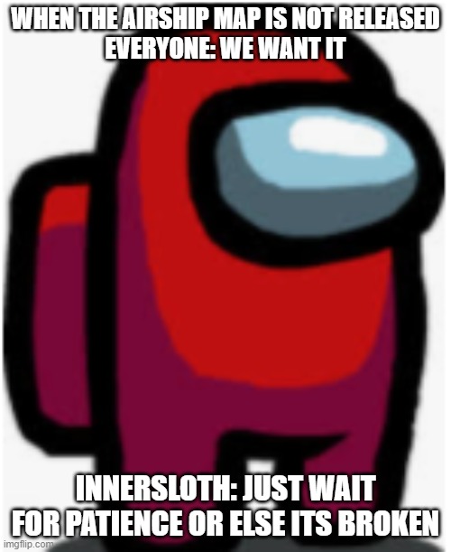 red sus | WHEN THE AIRSHIP MAP IS NOT RELEASED
EVERYONE: WE WANT IT; INNERSLOTH: JUST WAIT FOR PATIENCE OR ELSE ITS BROKEN | image tagged in among us | made w/ Imgflip meme maker