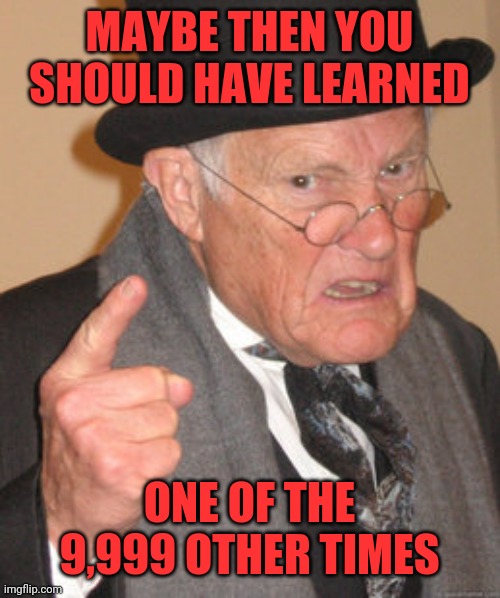 Back In My Day Meme | MAYBE THEN YOU SHOULD HAVE LEARNED ONE OF THE 9,999 OTHER TIMES | image tagged in memes,back in my day | made w/ Imgflip meme maker