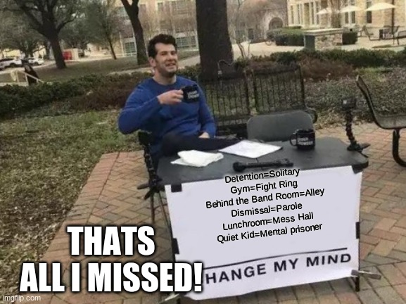 Detention=Solitary
Gym=Fight Ring
Behind the Band Room=Alley
Dismissal=Parole
Lunchroom=Mess Hall
Quiet Kid=Mental prisoner THATS ALL I MISS | image tagged in memes,change my mind | made w/ Imgflip meme maker