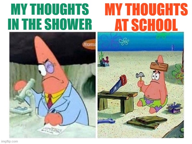 Insert title here | MY THOUGHTS AT SCHOOL; MY THOUGHTS IN THE SHOWER | image tagged in patrick scientist vs nail,dank memes,funny memes,memes,spongebob | made w/ Imgflip meme maker