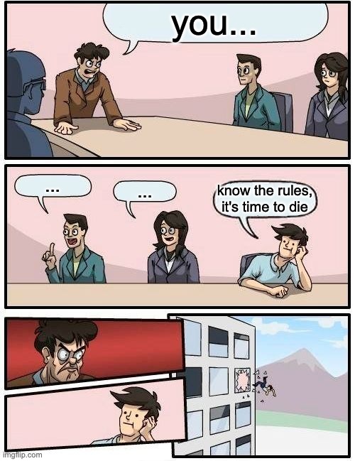 Boardroom Meeting Suggestion Meme | you... ... ... know the rules, it's time to die | image tagged in memes,boardroom meeting suggestion | made w/ Imgflip meme maker