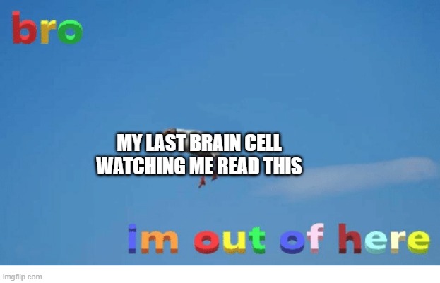 Bro I'm out of here | MY LAST BRAIN CELL WATCHING ME READ THIS | image tagged in bro i'm out of here | made w/ Imgflip meme maker