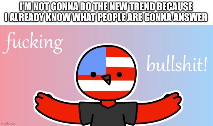 g r e e n | I’M NOT GONNA DO THE NEW TREND BECAUSE I ALREADY KNOW WHAT PEOPLE ARE GONNA ANSWER | image tagged in countryhumans bs | made w/ Imgflip meme maker