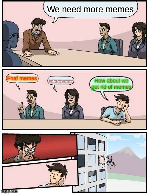 Boardroom Meeting Suggestion | We need more memes; Fnaf memes; Undertale memes; How about we get rid of memes | image tagged in memes,boardroom meeting suggestion | made w/ Imgflip meme maker