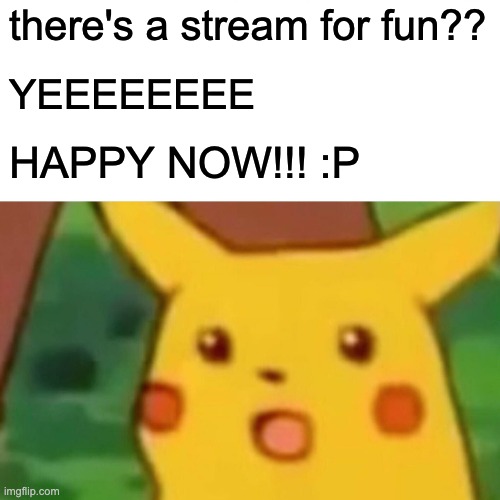 fun fun funnnn......:D |  there's a stream for fun?? YEEEEEEEE; HAPPY NOW!!! :P | image tagged in memes,surprised pikachu | made w/ Imgflip meme maker