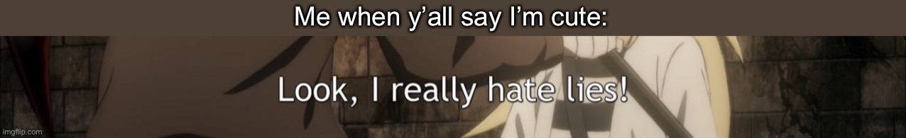 Look, I really hate lies! | Me when y’all say I’m cute: | image tagged in look i really hate lies | made w/ Imgflip meme maker
