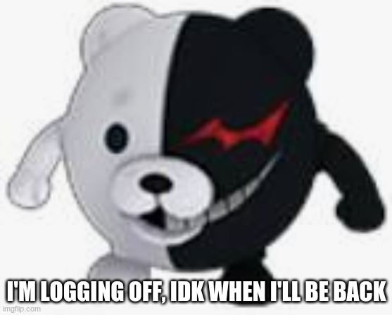 E | I'M LOGGING OFF, IDK WHEN I'LL BE BACK | image tagged in ball monokuma | made w/ Imgflip meme maker