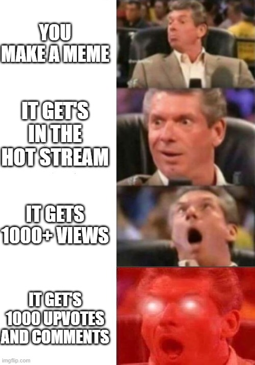 The life of every imgflippers | YOU MAKE A MEME; IT GET'S IN THE HOT STREAM; IT GETS 1000+ VIEWS; IT GET'S 1000 UPVOTES AND COMMENTS | image tagged in mr mcmahon reaction,meme making,imgflip | made w/ Imgflip meme maker