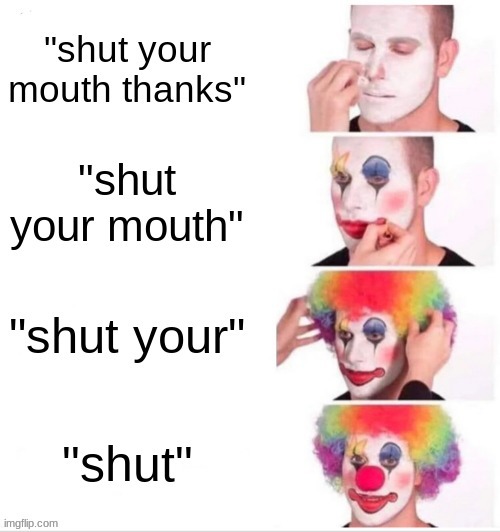 shut. | image tagged in funny,clown applying makeup | made w/ Imgflip meme maker