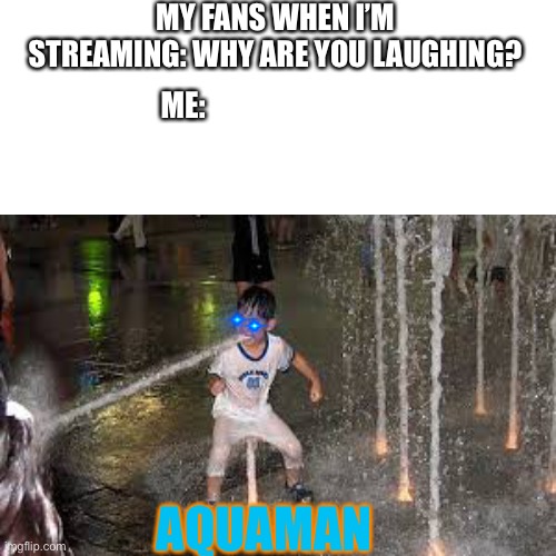 Streaming is hard :( |  MY FANS WHEN I’M STREAMING: WHY ARE YOU LAUGHING? ME:; AQUAMAN | image tagged in streaming,aquaman,why are you laughing | made w/ Imgflip meme maker