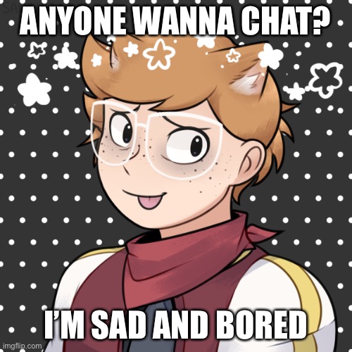 ANYONE WANNA CHAT? I’M SAD AND BORED | made w/ Imgflip meme maker