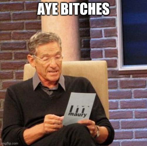 Maury Lie Detector | AYE BITCHES | image tagged in memes,maury lie detector | made w/ Imgflip meme maker