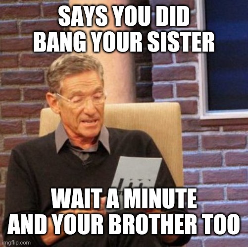 Maury Lie Detector Meme | SAYS YOU DID BANG YOUR SISTER; WAIT A MINUTE AND YOUR BROTHER TOO | image tagged in memes,maury lie detector | made w/ Imgflip meme maker