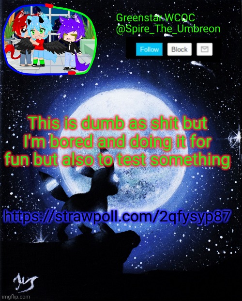 https://strawpoll.com/2qfysyp87 | This is dumb as shit but I'm bored and doing it for fun but also to test something; https://strawpoll.com/2qfysyp87 | image tagged in spire announcement greenstar wcoc | made w/ Imgflip meme maker