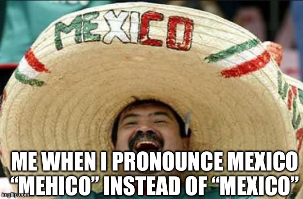 mexican word of the day | ME WHEN I PRONOUNCE MEXICO “MEHICO” INSTEAD OF “MEXICO” | image tagged in mexican word of the day | made w/ Imgflip meme maker
