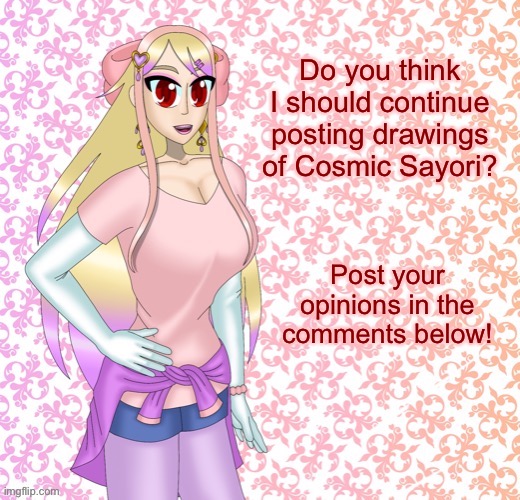 Peachytroopa asks #1 | Do you think I should continue posting drawings of Cosmic Sayori? Post your opinions in the comments below! | made w/ Imgflip meme maker