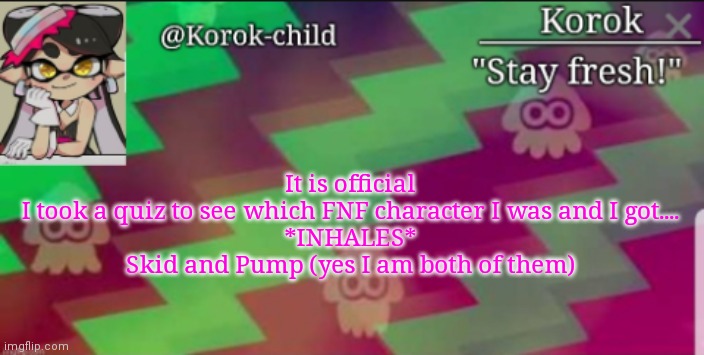I know, I know, "nobody asked" | It is official
I took a quiz to see which FNF character I was and I got....
*INHALES*
Skid and Pump (yes I am both of them) | image tagged in fresh korok-child announcement template | made w/ Imgflip meme maker