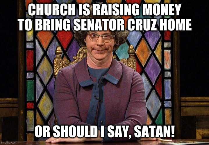 The Church Lady | CHURCH IS RAISING MONEY TO BRING SENATOR CRUZ HOME OR SHOULD I SAY, SATAN! | image tagged in the church lady | made w/ Imgflip meme maker