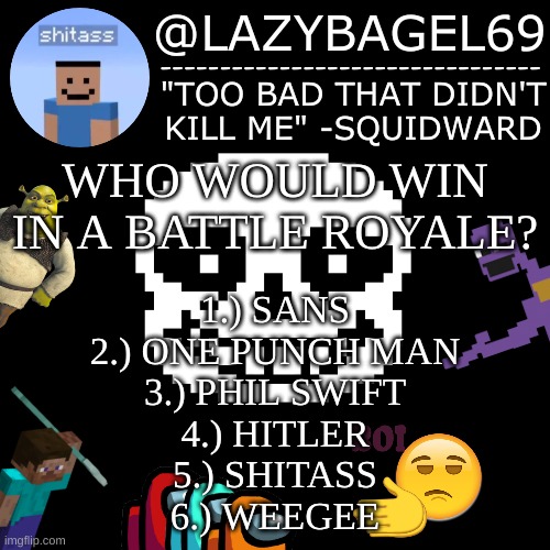 e | WHO WOULD WIN IN A BATTLE ROYALE? 1.) SANS
2.) ONE PUNCH MAN
3.) PHIL SWIFT
4.) HITLER
5.) SHITASS
6.) WEEGEE | image tagged in announcement thing 5 | made w/ Imgflip meme maker