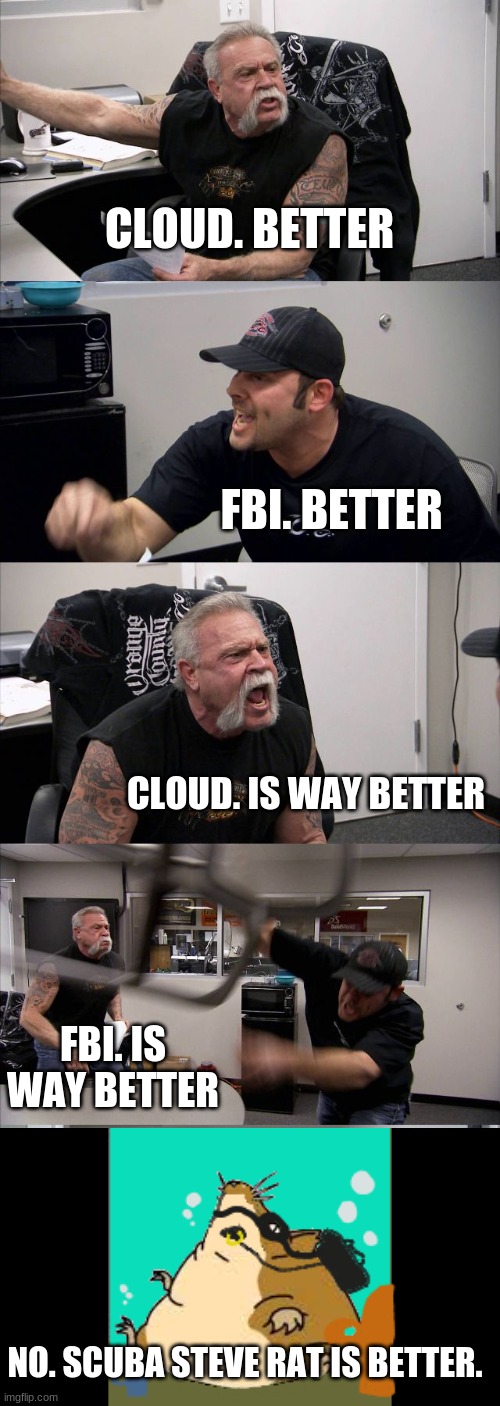 I honestly don't know who is better... | CLOUD. BETTER; FBI. BETTER; CLOUD. IS WAY BETTER; FBI. IS WAY BETTER; NO. SCUBA STEVE RAT IS BETTER. | image tagged in memes,american chopper argument,rat,scubba steve | made w/ Imgflip meme maker