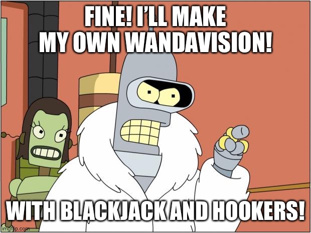 WandaVision disappointment blackjack hookers | FINE! I’LL MAKE MY OWN WANDAVISION! WITH BLACKJACK AND HOOKERS! | image tagged in memes,bender | made w/ Imgflip meme maker