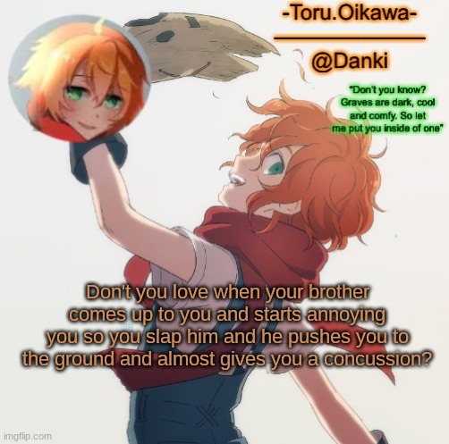 mai head hurts now ;-; | Don't you love when your brother comes up to you and starts annoying you so you slap him and he pushes you to the ground and almost gives you a concussion? | image tagged in eddie temp | made w/ Imgflip meme maker