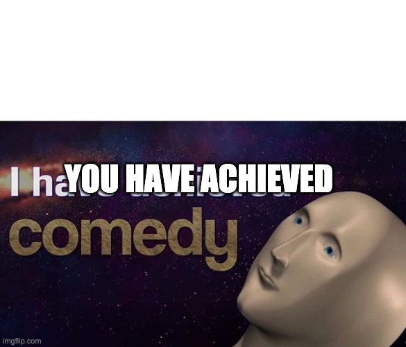 I have achieved COMEDY | YOU HAVE ACHIEVED | image tagged in i have achieved comedy | made w/ Imgflip meme maker