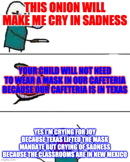 this onion won't make me cry | THIS ONION WILL MAKE ME CRY IN SADNESS YES I'M CRYING FOR JOY BECAUSE TEXAS LIFTED THE MASK MANDATE BUT CRYING OF SADNESS BECAUSE THE CLASSR | image tagged in this onion won't make me cry | made w/ Imgflip meme maker