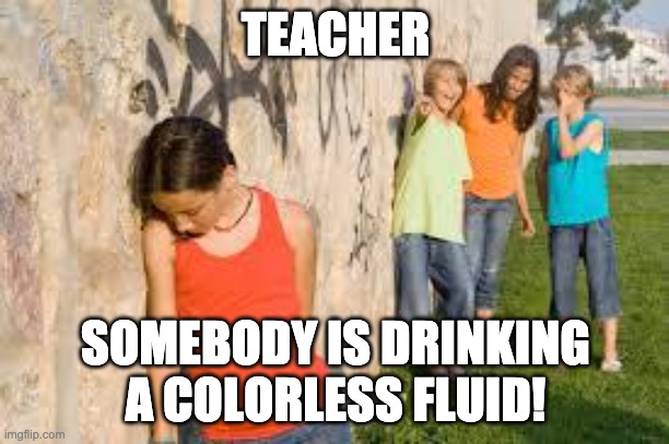 bullying | TEACHER SOMEBODY IS DRINKING A COLORLESS FLUID! | image tagged in bullying | made w/ Imgflip meme maker