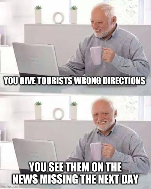 Random but funny | YOU GIVE TOURISTS WRONG DIRECTIONS; YOU SEE THEM ON THE NEWS MISSING THE NEXT DAY | image tagged in memes,hide the pain harold | made w/ Imgflip meme maker
